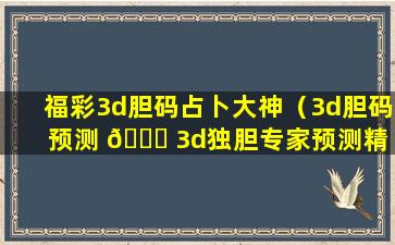 福彩3d胆码占卜大神（3d胆码预测 🐛 3d独胆专家预测精 🐳 华神算）